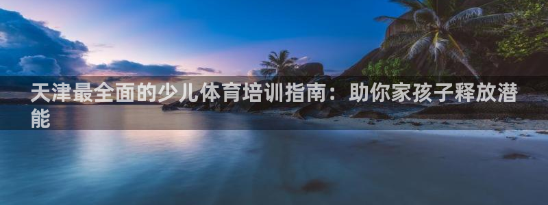 耀世娱乐是个什么平台：天津最全面的少儿体育培训指南：