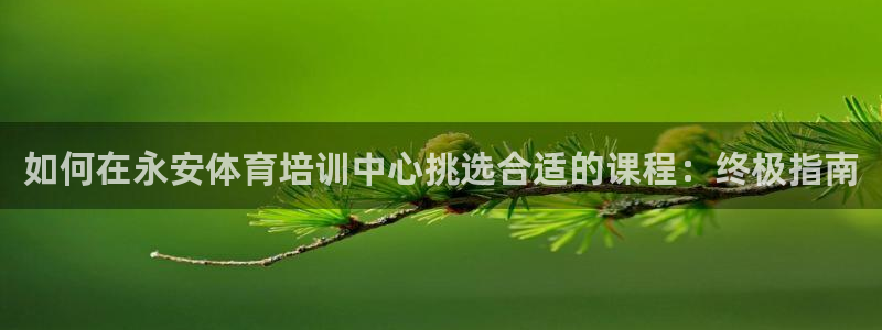 耀世娱乐平台官网登录入口网址：如何在永安体育培训中心挑选合适