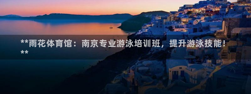 耀世娱乐注册登陆：**雨花体育馆：南京专业游泳培训班