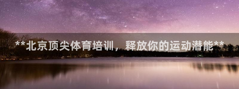 耀世平台总代理是谁：**北京顶尖体育培训，释放你的运
