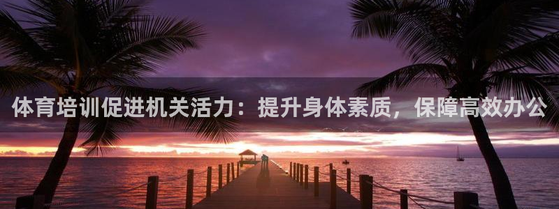 耀世平台云 411o31 耀世：体育培训促进机关活力