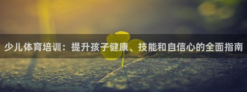 耀世官网注册时间：少儿体育培训：提升孩子健康、技能和自信心的