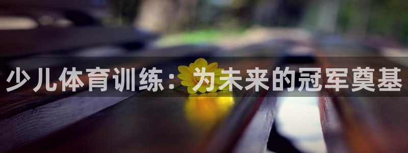 耀世平台最新注册地址在哪看：少儿体育训练：为未来的冠