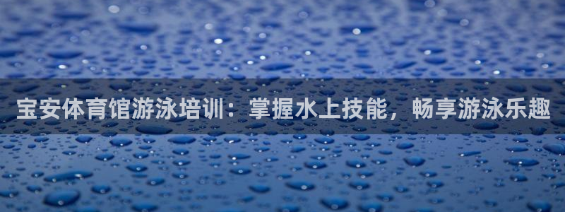 耀世平台下载：宝安体育馆游泳培训：掌握水上技能，畅享游泳乐趣
