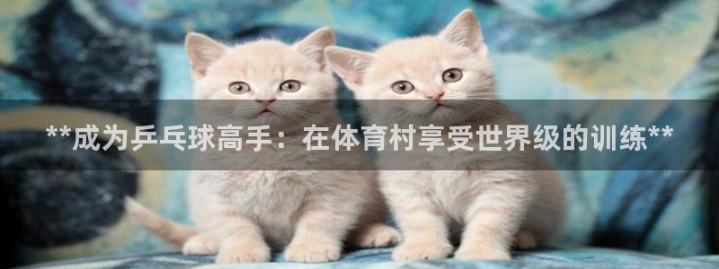耀世集团视频直播是真的吗：**成为乒乓球高手：在体育