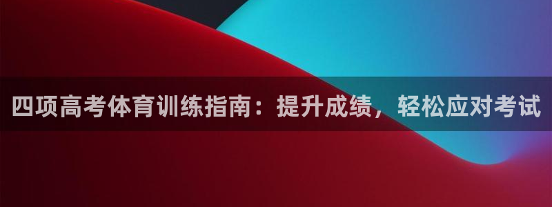 耀世娱乐百科百度：四项高考体育训练指南：提升成绩，轻松应对考
