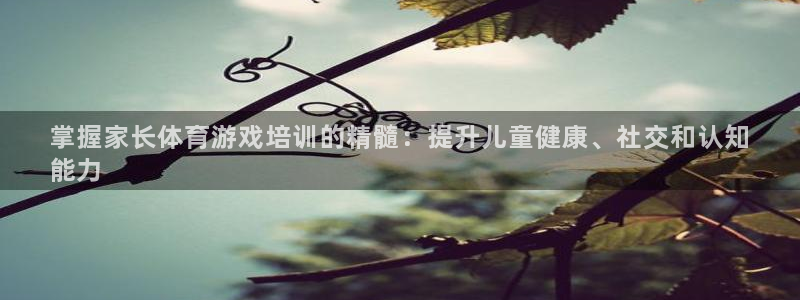 耀世娱乐下载最新版本安装：掌握家长体育游戏培训的精髓
