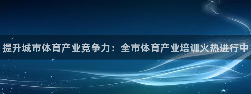 耀世平台最新注册地址：提升城市体育产业竞争力：全市体