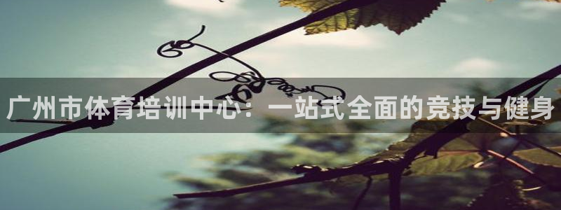 耀世平台实7O777：广州市体育培训中心：一站式全面