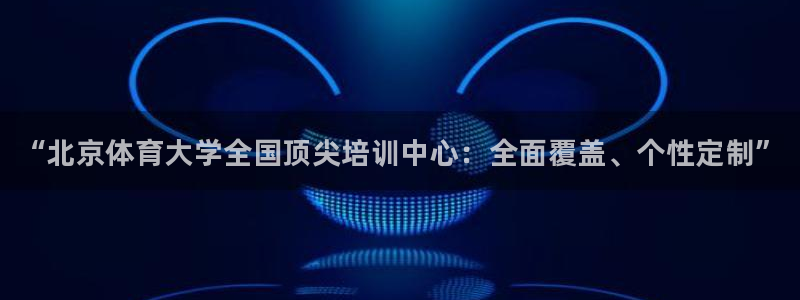 耀世集团做什么的：“北京体育大学全国顶尖培训中心：全面覆盖、