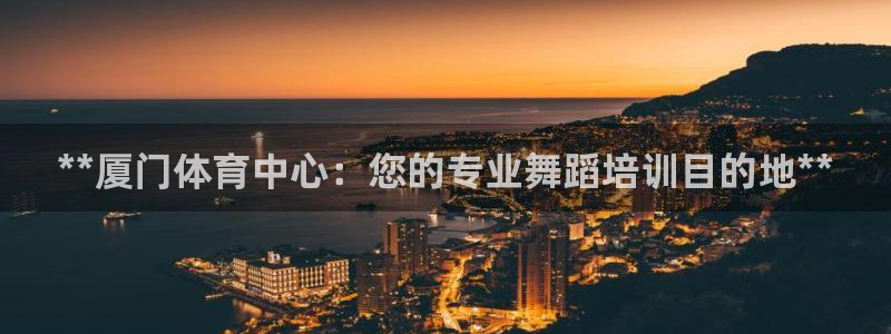 耀世平台注册链接怎么弄：**厦门体育中心：您的专业舞