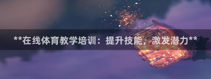 耀世娱乐平台官网登录不了了：**在线体育教学培训：提